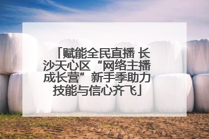 赋能全民直播 长沙天心区“网络主播成长营”新手季助力技能与信心齐飞