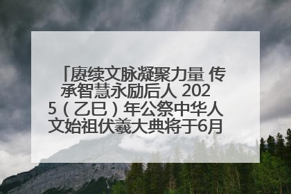 赓续文脉凝聚力量 传承智慧永励后人 2025（乙巳）年公祭中华人文始祖伏羲大典将于6月21日在天水隆重举行