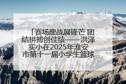 赛场鏖战展锋芒 团结拼搏创佳绩——洪泽实小在2025年淮安市第十一届小学生篮球比赛中再获佳绩