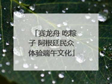 赛龙舟 吃粽子 阿根廷民众体验端午文化