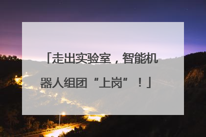 走出实验室，智能机器人组团“上岗”！