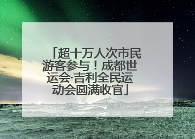超十万人次市民游客参与！成都世运会·吉利全民运动会圆满收官