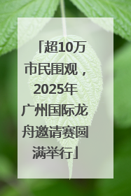 超10万市民围观，2025年广州国际龙舟邀请赛圆满举行