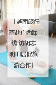 越南旅行商赴广西踩线 访胡志明旧居促旅游合作
