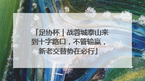 足协杯｜战蓉城泰山来到十字路口，不管输赢，新老交替势在必行