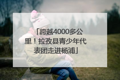 跨越4000多公里！拉孜县青少年代表团走进杨浦
