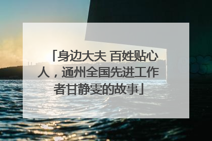 身边大夫 百姓贴心人,通州全国先进工作者甘静雯的故事