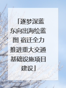 逐梦深蓝 东向出海绘蓝图 宿迁全力推进重大交通基础设施项目建设