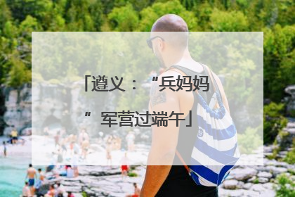 遵义：“兵妈妈”军营过端午