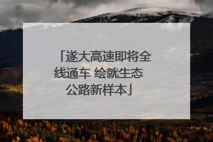 遂大高速即将全线通车 绘就生态公路新样本