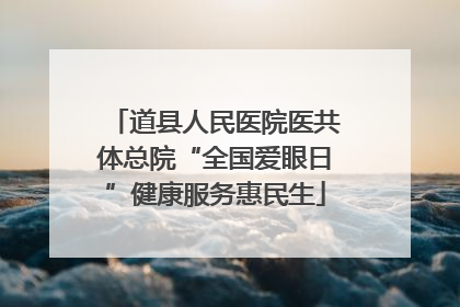 道县人民医院医共体总院“全国爱眼日”健康服务惠民生