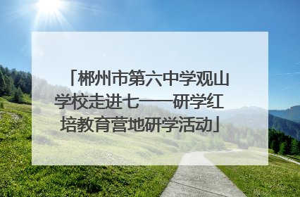 郴州市第六中学观山学校走进七一一研学红培教育营地研学活动