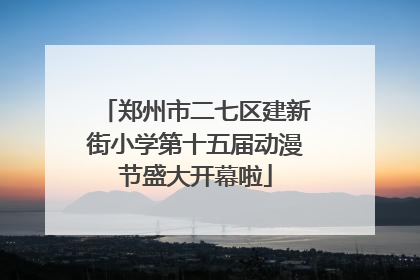 郑州市二七区建新街小学第十五届动漫节盛大开幕啦
