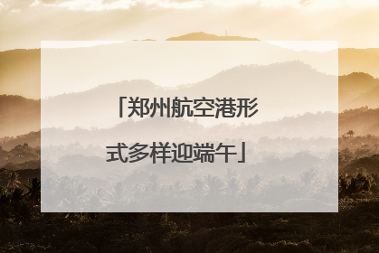 郑州航空港形式多样迎端午
