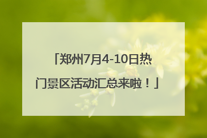 郑州7月4-10日热门景区活动汇总来啦！