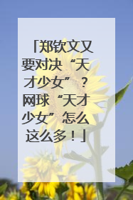 郑钦文又要对决“天才少女”？网球“天才少女”怎么这么多！