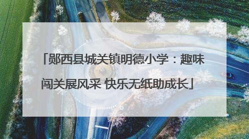 郧西县城关镇明德小学：趣味闯关展风采 快乐无纸助成长