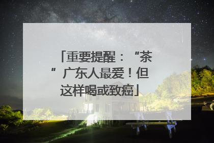 重要提醒：“茶”广东人最爱！但这样喝或致癌