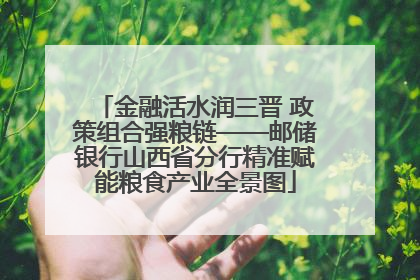 金融活水润三晋 政策组合强粮链——邮储银行山西省分行精准赋能粮食产业全景图