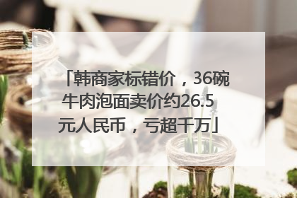 韩商家标错价，36碗牛肉泡面卖价约26.5元人民币，亏超千万