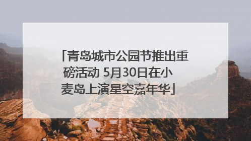 青岛城市公园节推出重磅活动 5月30日在小麦岛上演星空嘉年华