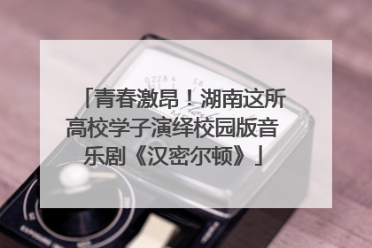 青春激昂！湖南这所高校学子演绎校园版音乐剧《汉密尔顿》