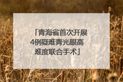 青海省首次开展4例疑难青光眼高难度联合手术