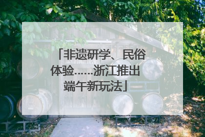 非遗研学、民俗体验……浙江推出端午新玩法