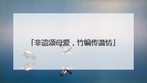 非遗颂母爱，竹编传温情