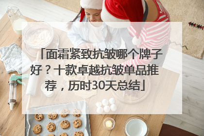 面霜紧致抗皱哪个牌子好？十款卓越抗皱单品推荐，历时30天总结