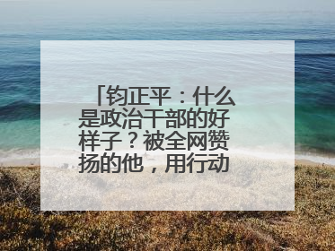 钧正平：什么是政治干部的好样子？被全网赞扬的他，用行动作出了回答