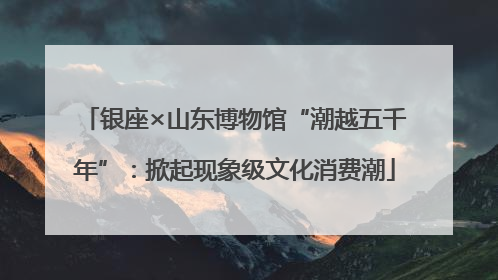 银座×山东博物馆“潮越五千年”：掀起现象级文化消费潮