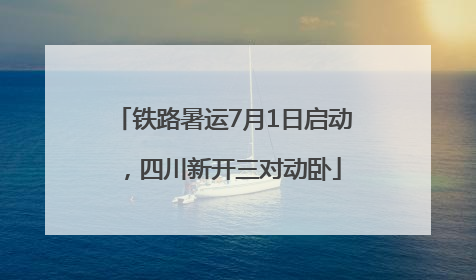 铁路暑运7月1日启动，四川新开三对动卧