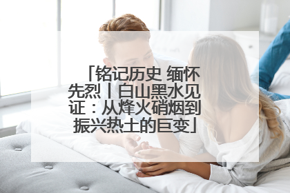 铭记历史 缅怀先烈丨白山黑水见证：从烽火硝烟到振兴热土的巨变
