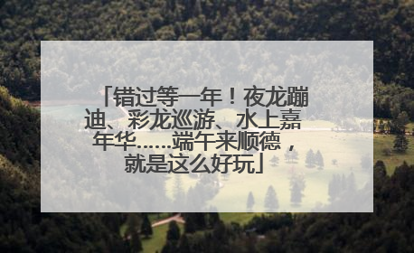 错过等一年！夜龙蹦迪、彩龙巡游、水上嘉年华……端午来顺德，就是这么好玩