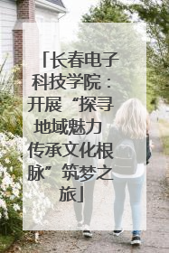 长春电子科技学院：开展“探寻地域魅力 传承文化根脉”筑梦之旅