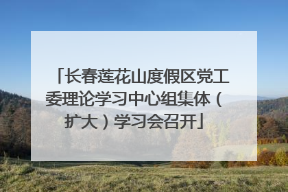 长春莲花山度假区党工委理论学习中心组集体（扩大）学习会召开