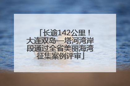 长逾142公里！大连双岛—塔河湾岸段通过全省美丽海湾征集案例评审