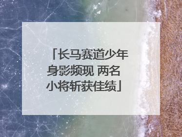 长马赛道少年身影频现 两名小将斩获佳绩