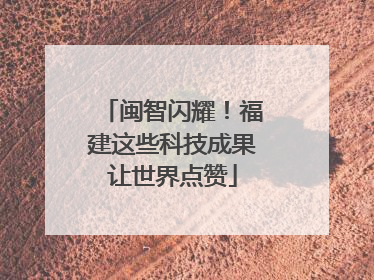 闽智闪耀！福建这些科技成果让世界点赞