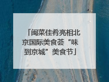 闽菜佳肴亮相北京国际美食荟“味到京城”美食节