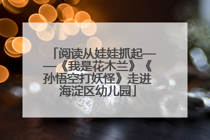 阅读从娃娃抓起——《我是花木兰》《孙悟空打妖怪》走进海淀区幼儿园