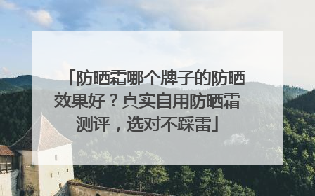 防晒霜哪个牌子的防晒效果好？真实自用防晒霜测评，选对不踩雷