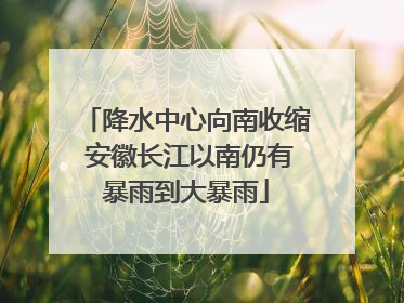 降水中心向南收缩 安徽长江以南仍有暴雨到大暴雨