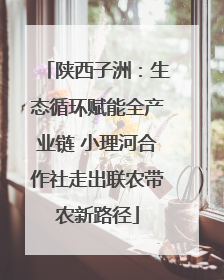 陕西子洲：生态循环赋能全产业链 小理河合作社走出联农带农新路径