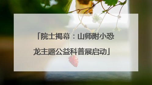 院士揭幕：山师附小恐龙主题公益科普展启动