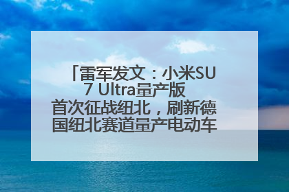 雷军发文：小米SU7 Ultra量产版首次征战纽北，刷新德国纽北赛道量产电动车圈速纪录，成为纽北史上最速量产电动车