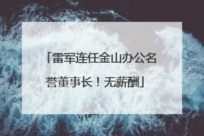 雷军连任金山办公名誉董事长！无薪酬