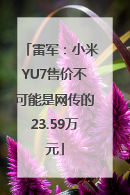 雷军：小米YU7售价不可能是网传的23.59万元