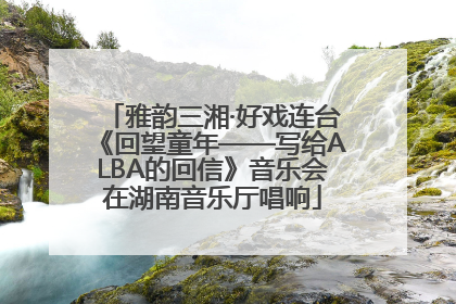 雅韵三湘·好戏连台《回望童年——写给ALBA的回信》音乐会在湖南音乐厅唱响